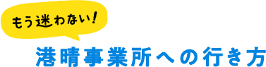 もう迷わない！港晴事業所への行き方